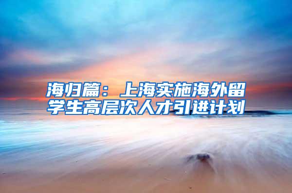 海归篇：上海实施海外留学生高层次人才引进计划