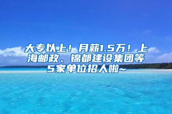 大专以上！月薪1.5万！上海邮政、锦都建设集团等5家单位招人啦~