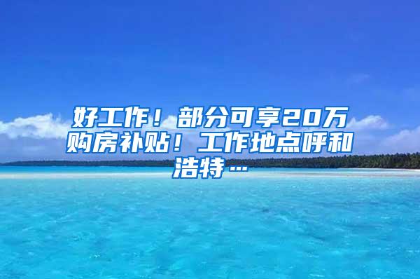 好工作！部分可享20万购房补贴！工作地点呼和浩特…