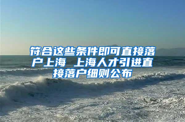 符合这些条件即可直接落户上海 上海人才引进直接落户细则公布