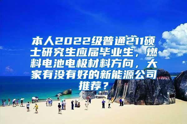 本人2022级普通211硕士研究生应届毕业生，燃料电池电极材料方向，大家有没有好的新能源公司推荐？