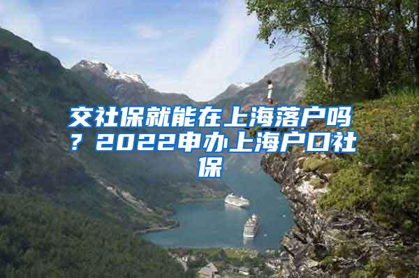 交社保就能在上海落户吗？2022申办上海户口社保