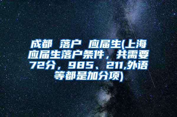 成都 落户 应届生(上海应届生落户条件，共需要72分，985、211,外语等都是加分项)