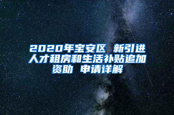 2020年宝安区 新引进人才租房和生活补贴追加资助 申请详解