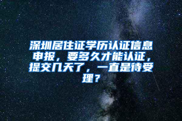 深圳居住证学历认证信息申报，要多久才能认证，提交几天了，一直是待受理？