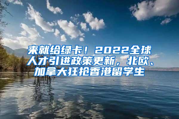 来就给绿卡！2022全球人才引进政策更新，北欧、加拿大狂抢香港留学生