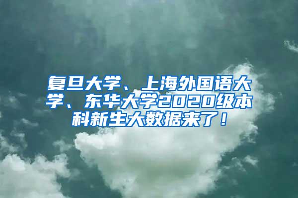 复旦大学、上海外国语大学、东华大学2020级本科新生大数据来了！