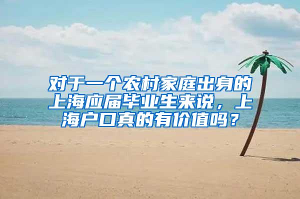 对于一个农村家庭出身的上海应届毕业生来说，上海户口真的有价值吗？
