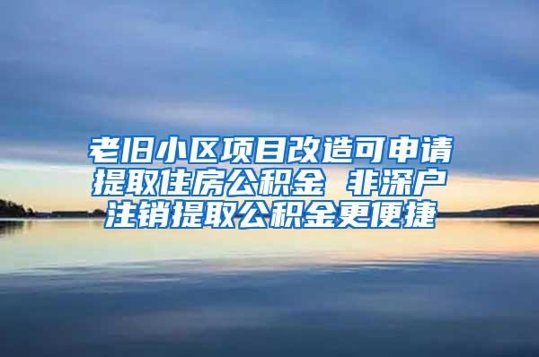 老旧小区项目改造可申请提取住房公积金 非深户注销提取公积金更便捷