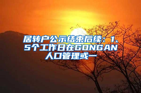 居转户公示结束后续：1、5个工作日在GONGAN人口管理或一