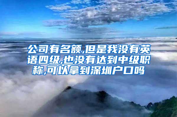 公司有名额,但是我没有英语四级,也没有达到中级职称,可以拿到深圳户口吗