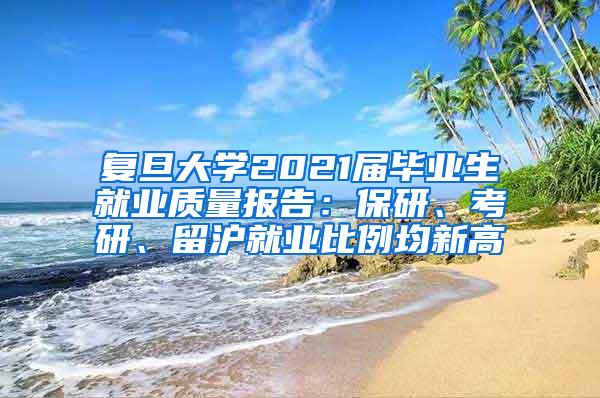 复旦大学2021届毕业生就业质量报告：保研、考研、留沪就业比例均新高