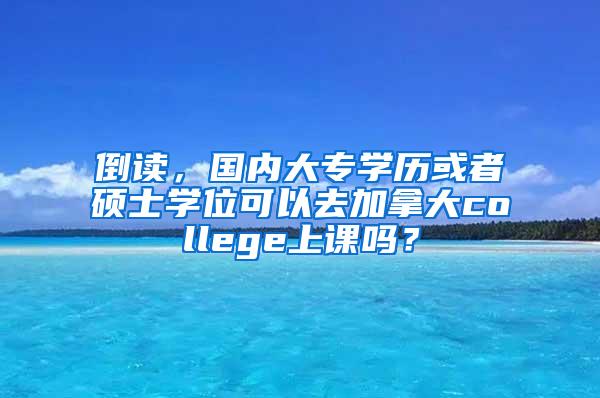 倒读，国内大专学历或者硕士学位可以去加拿大college上课吗？