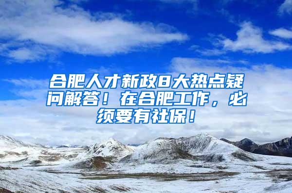 合肥人才新政8大热点疑问解答！在合肥工作，必须要有社保！