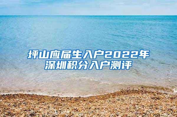 坪山应届生入户2022年深圳积分入户测评