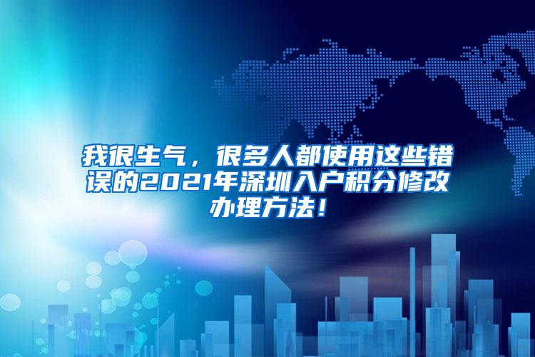 我很生气，很多人都使用这些错误的2021年深圳入户积分修改办理方法！