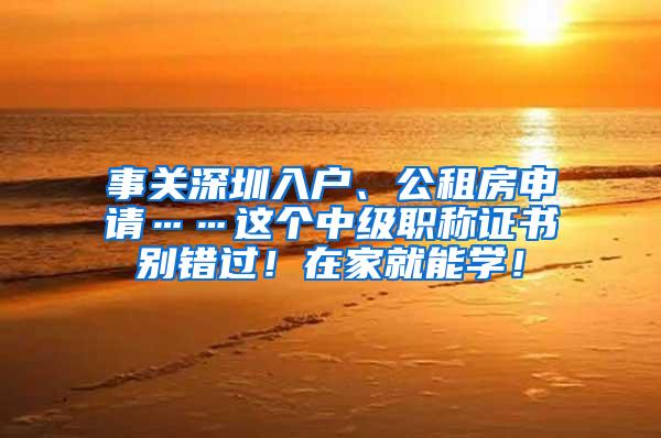 事关深圳入户、公租房申请……这个中级职称证书别错过！在家就能学！