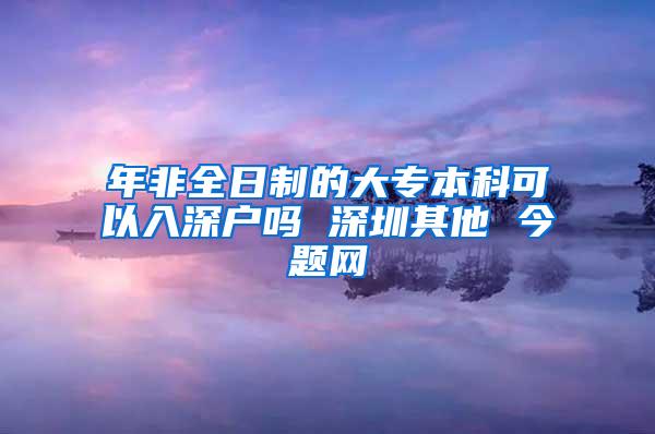 年非全日制的大专本科可以入深户吗 深圳其他 今题网