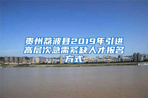 贵州荔波县2019年引进高层次急需紧缺人才报名方式