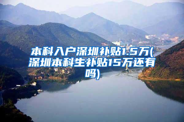 本科入户深圳补贴1.5万(深圳本科生补贴15万还有吗)