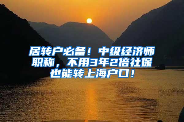 居转户必备！中级经济师职称，不用3年2倍社保也能转上海户口！