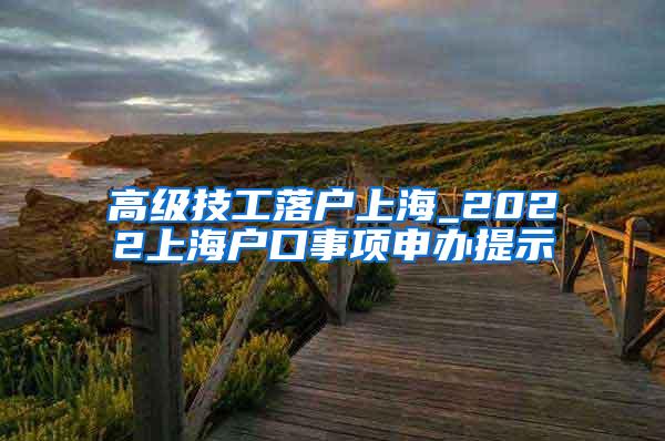 高级技工落户上海_2022上海户口事项申办提示