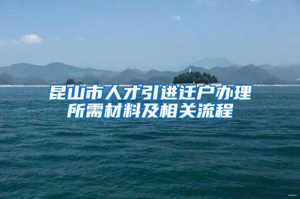 昆山市人才引进迁户办理所需材料及相关流程