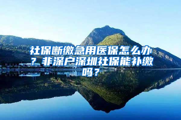 社保断缴急用医保怎么办？非深户深圳社保能补缴吗？