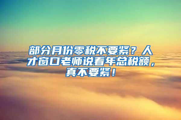 部分月份零税不要紧？人才窗口老师说看年总税额，真不要紧！