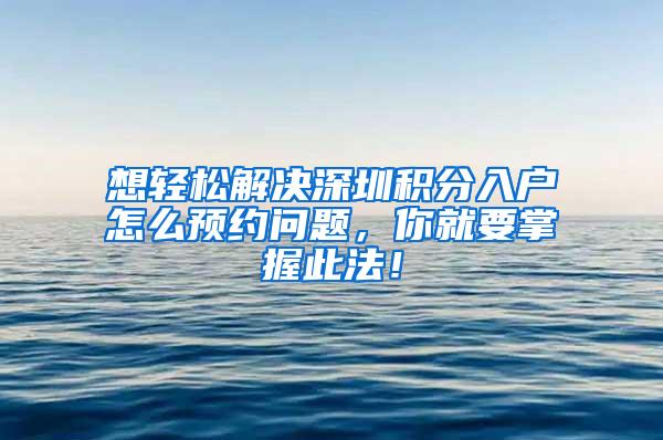 想轻松解决深圳积分入户怎么预约问题，你就要掌握此法！