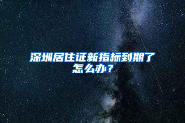 深圳居住证新指标到期了怎么办？