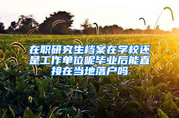 在职研究生档案在学校还是工作单位呢毕业后能直接在当地落户吗