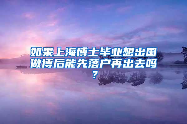 如果上海博士毕业想出国做博后能先落户再出去吗？