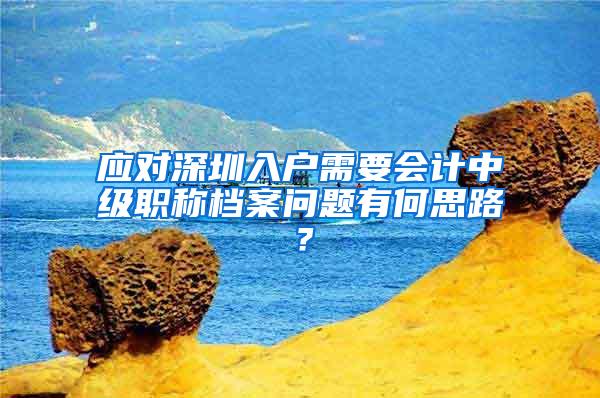 应对深圳入户需要会计中级职称档案问题有何思路？