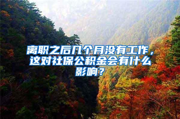 离职之后几个月没有工作，这对社保公积金会有什么影响？