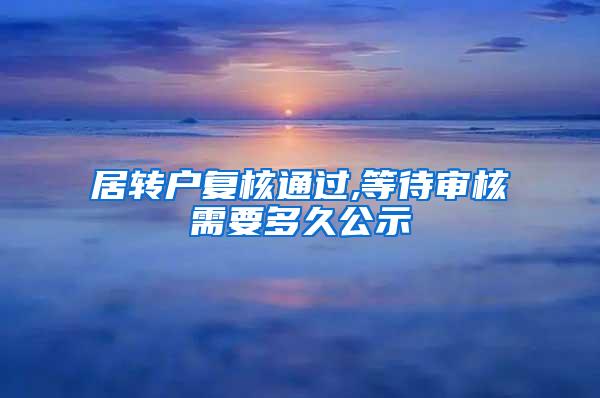 居转户复核通过,等待审核需要多久公示