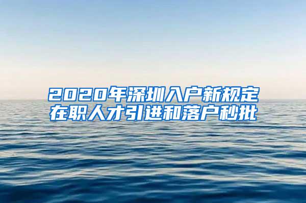 2020年深圳入户新规定在职人才引进和落户秒批