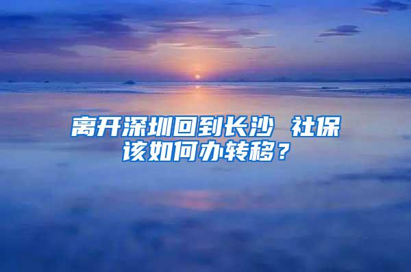 离开深圳回到长沙 社保该如何办转移？