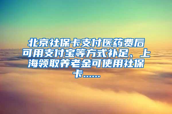 北京社保卡支付医药费后可用支付宝等方式补足、上海领取养老金可使用社保卡......