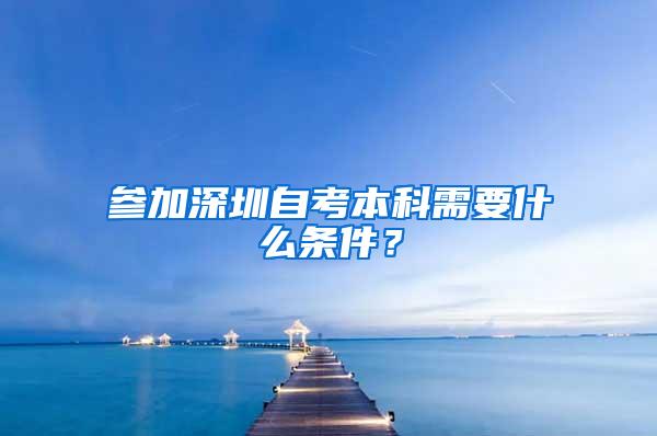 参加深圳自考本科需要什么条件？