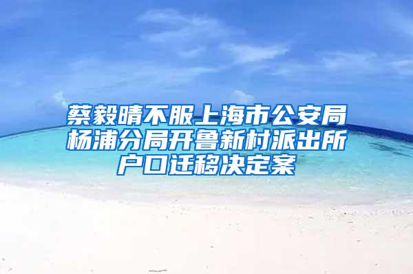 蔡毅晴不服上海市公安局杨浦分局开鲁新村派出所户口迁移决定案