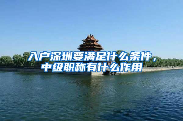 入户深圳要满足什么条件，中级职称有什么作用