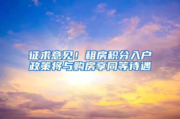 征求意见！租房积分入户政策将与购房享同等待遇