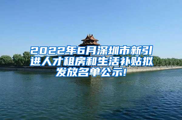 2022年6月深圳市新引进人才租房和生活补贴拟发放名单公示!