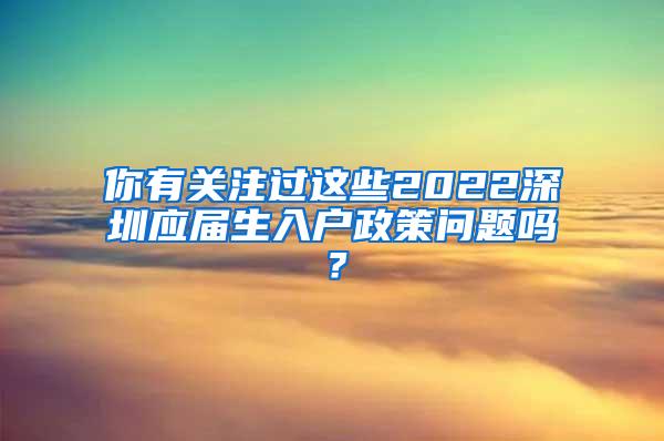 你有关注过这些2022深圳应届生入户政策问题吗？