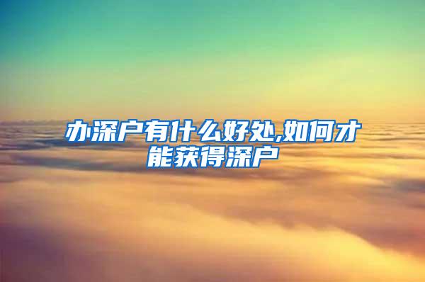 办深户有什么好处,如何才能获得深户