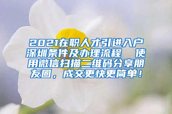 2021在职人才引进入户深圳条件及办理流程  使用微信扫描二维码分享朋友圈，成交更快更简单！