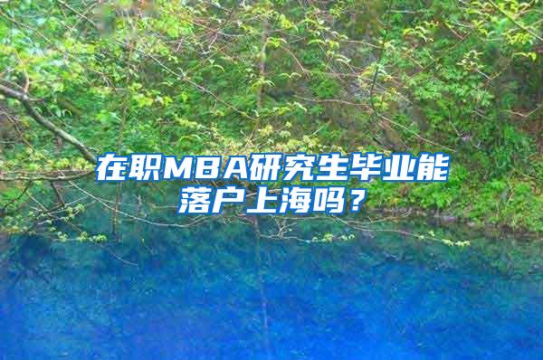 在职MBA研究生毕业能落户上海吗？
