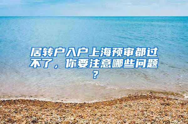 居转户入户上海预审都过不了，你要注意哪些问题？