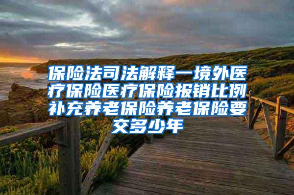 保险法司法解释一境外医疗保险医疗保险报销比例补充养老保险养老保险要交多少年